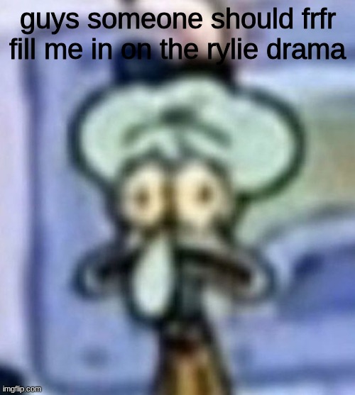 distressed squidward | guys someone should frfr fill me in on the rylie drama | image tagged in distressed squidward | made w/ Imgflip meme maker