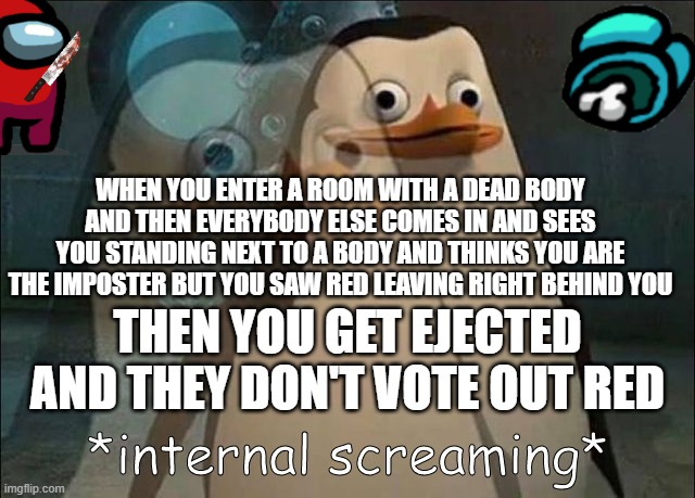 This is the most pain you will ever experience in a game. | WHEN YOU ENTER A ROOM WITH A DEAD BODY AND THEN EVERYBODY ELSE COMES IN AND SEES YOU STANDING NEXT TO A BODY AND THINKS YOU ARE THE IMPOSTER BUT YOU SAW RED LEAVING RIGHT BEHIND YOU; THEN YOU GET EJECTED AND THEY DON'T VOTE OUT RED | image tagged in private internal screaming,among us | made w/ Imgflip meme maker