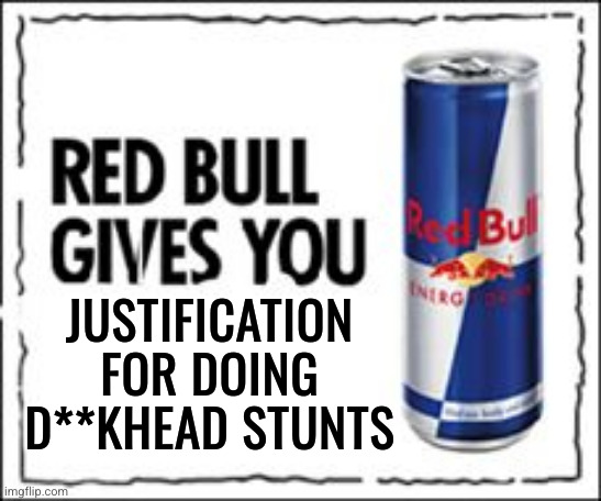 Red Bull Meme | JUSTIFICATION FOR DOING D**KHEAD STUNTS | image tagged in red bull meme | made w/ Imgflip meme maker