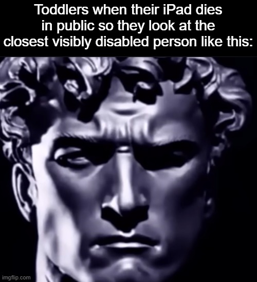 Toddlers when their iPad dies in public so they look at the closest visibly disabled person like this: | made w/ Imgflip meme maker