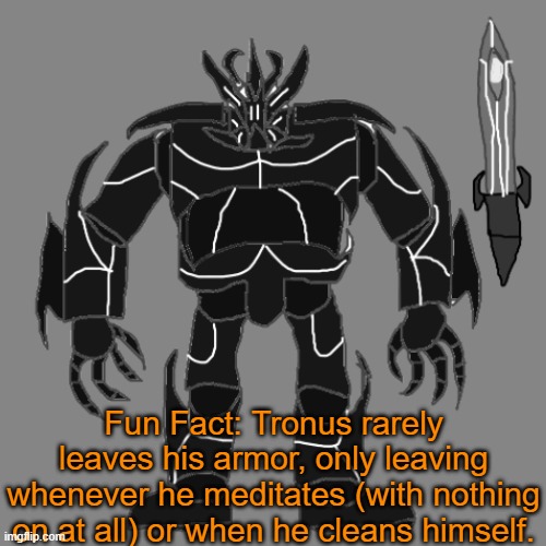 He meditates when he needs concentration, and to formulate plans. | Fun Fact: Tronus rarely leaves his armor, only leaving whenever he meditates (with nothing on at all) or when he cleans himself. | image tagged in tronus | made w/ Imgflip meme maker