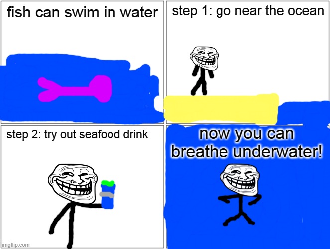 Blank Comic Panel 2x2 Meme | fish can swim in water; step 1: go near the ocean; now you can breathe underwater! step 2: try out seafood drink | image tagged in memes,blank comic panel 2x2,cover yourself in oil,trollface,sea life,ocean | made w/ Imgflip meme maker