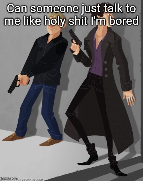Sherlock and John’s average shenanigans | Can someone just talk to me like holy shit I'm bored | image tagged in sherlock and john s average shenanigans | made w/ Imgflip meme maker