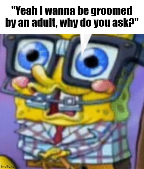 Aizen lore | "Yeah I wanna be groomed by an adult, why do you ask?" | image tagged in nerd spongebobo | made w/ Imgflip meme maker