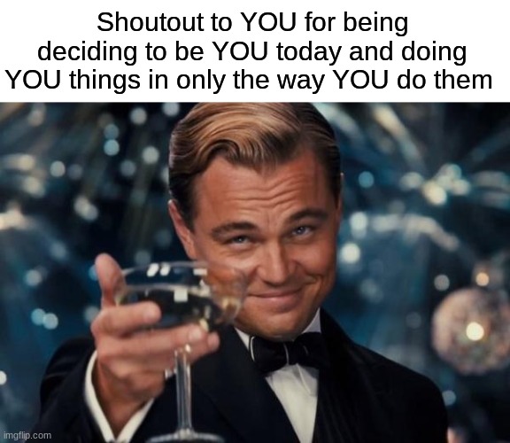 love u <3 | Shoutout to YOU for being deciding to be YOU today and doing YOU things in only the way YOU do them | image tagged in memes,leonardo dicaprio cheers | made w/ Imgflip meme maker