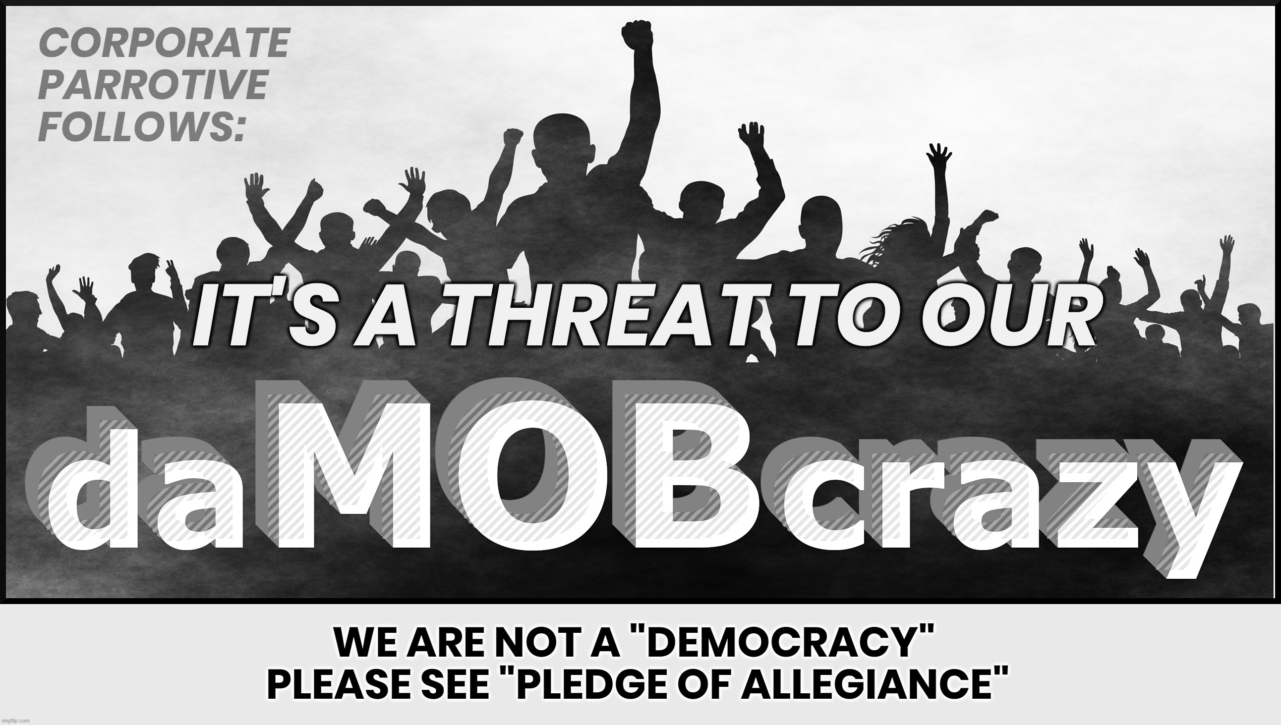 daMOBcrazy | CORPORATE
PARROTIVE
FOLLOWS:; IT'S A THREAT TO OUR; WE ARE NOT A "DEMOCRACY" 
PLEASE SEE "PLEDGE OF ALLEGIANCE" | image tagged in damobcrazy | made w/ Imgflip meme maker