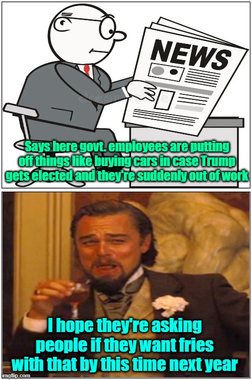 Mid level bureaucrats are panicking | Says here govt. employees are putting off things like buying cars in case Trump gets elected and they're suddenly out of work; I hope they're asking people if they want fries with that by this time next year | image tagged in trump,maga,kamala harris,election | made w/ Imgflip meme maker