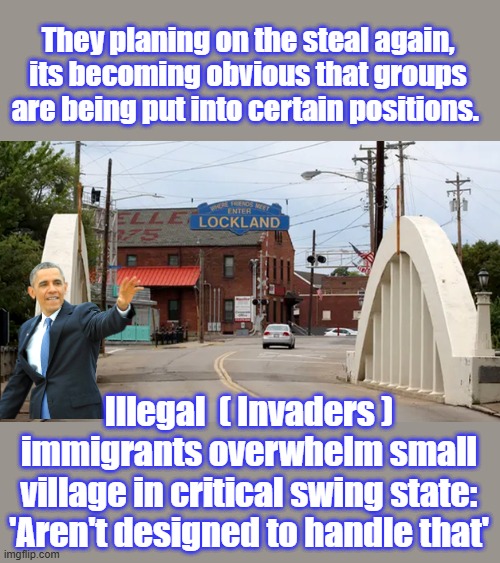 They planing on the steal again, its becoming obvious that groups are being put into certain positions. Illegal  ( Invaders ) immigrants overwhelm small village in critical swing state: 'Aren't designed to handle that' | made w/ Imgflip meme maker