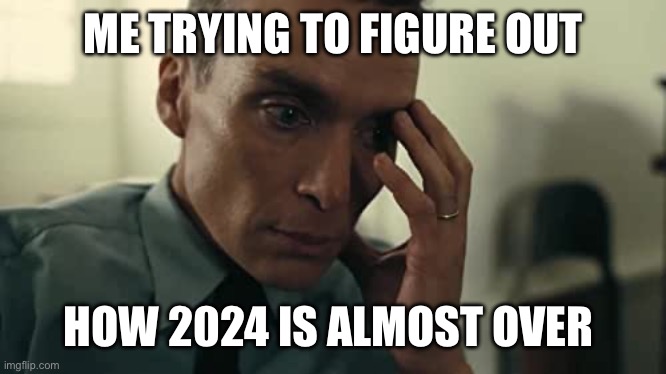 How? | ME TRYING TO FIGURE OUT; HOW 2024 IS ALMOST OVER | image tagged in oppenheimer,memes | made w/ Imgflip meme maker