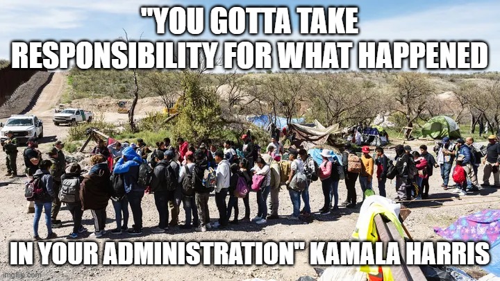 Open Mouth, Insert Foot | "YOU GOTTA TAKE RESPONSIBILITY FOR WHAT HAPPENED; IN YOUR ADMINISTRATION" KAMALA HARRIS | image tagged in open mouth insert foot | made w/ Imgflip meme maker