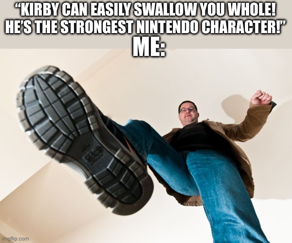 HE. IS. EIGHT. INCHES. TALL. | “KIRBY CAN EASILY SWALLOW YOU WHOLE! HE’S THE STRONGEST NINTENDO CHARACTER!”; ME: | image tagged in stomping man with big boots | made w/ Imgflip meme maker