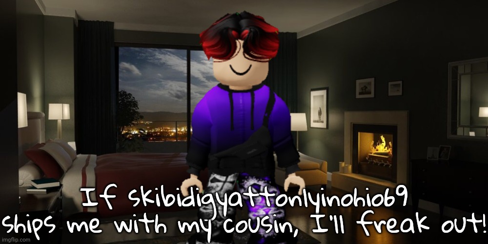 Hope skibidigyattonlyinohio69 never ships MC and William. | If skibidigyattonlyinohio69 ships me with my cousin, I'll freak out! | image tagged in night bedroom,william,skibidigyattonlyinohio69,memes | made w/ Imgflip meme maker