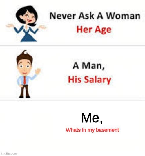 Never ask a woman her age | Me, Whats in my basement | image tagged in never ask a woman her age | made w/ Imgflip meme maker