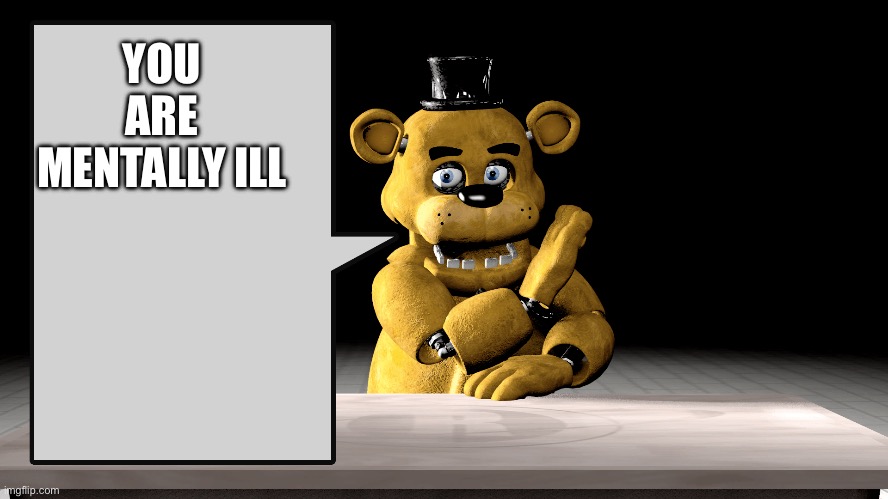 Freddy speaking fax | YOU ARE MENTALLY ILL | image tagged in freddy speaking fax | made w/ Imgflip meme maker