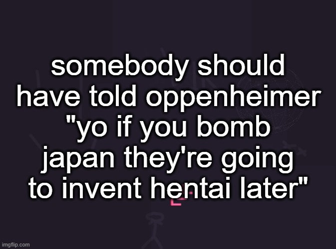 vik's image | somebody should have told oppenheimer "yo if you bomb japan they're going to invent hentai later" | image tagged in vik's image | made w/ Imgflip meme maker