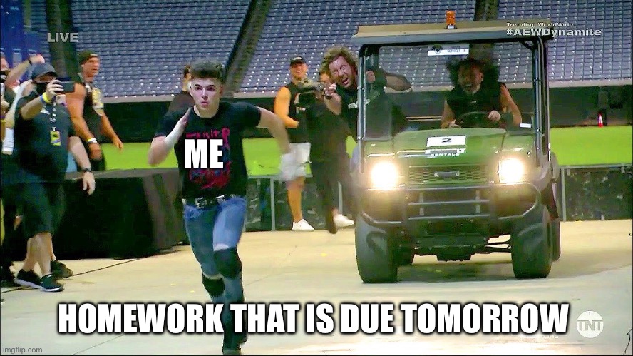 Homework | ME; HOMEWORK THAT IS DUE TOMORROW | image tagged in aew run | made w/ Imgflip meme maker