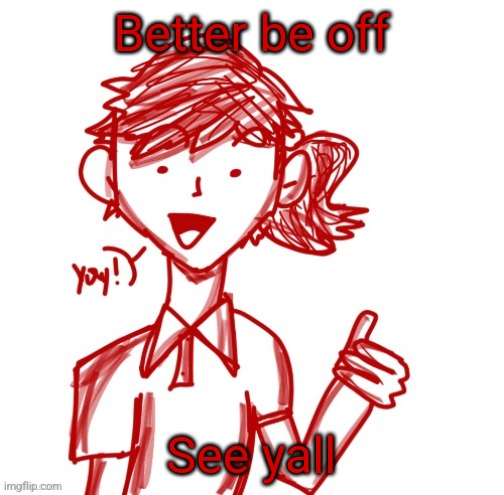 Yay! | Better be off; See yall | image tagged in yay | made w/ Imgflip meme maker