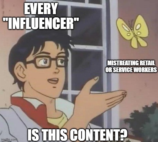 is this butterfly | EVERY "INFLUENCER"; MISTREATING RETAIL OR SERVICE WORKERS; IS THIS CONTENT? | image tagged in is this butterfly | made w/ Imgflip meme maker