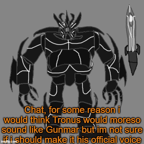 Bleh | Chat, for some reason i would think Tronus would moreso sound like Gunmar but im not sure if i should make it his official voice | image tagged in tronus | made w/ Imgflip meme maker