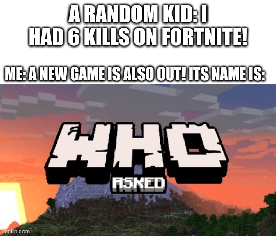 ‎ | A RANDOM KID: I HAD 6 KILLS ON FORTNITE! ME: A NEW GAME IS ALSO OUT! ITS NAME IS: | image tagged in who asked,meme,funny,memes,funnies,demotivationals | made w/ Imgflip meme maker