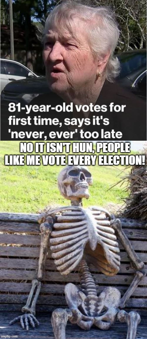 Another The Dead Vote Joke | NO IT ISN'T HUN, PEOPLE LIKE ME VOTE EVERY ELECTION! | image tagged in memes,waiting skeleton | made w/ Imgflip meme maker