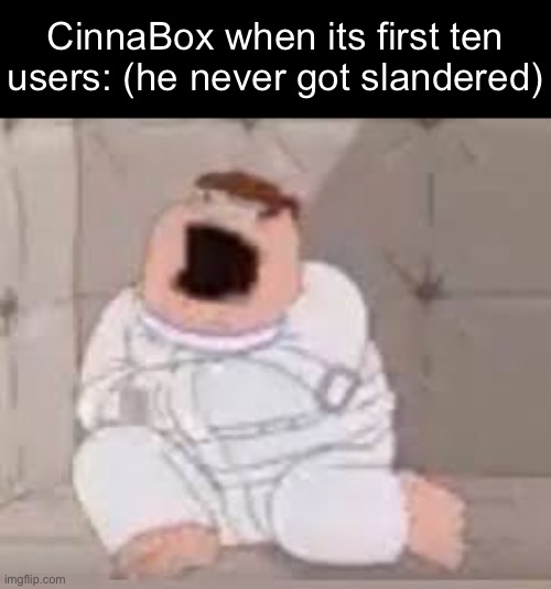 I gave you when, even though it fucking sucks | CinnaBox when its first ten users: (he never got slandered) | image tagged in peter griffin insane asylum | made w/ Imgflip meme maker