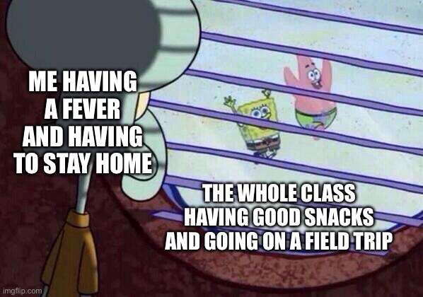 Squidward window | ME HAVING A FEVER AND HAVING TO STAY HOME; THE WHOLE CLASS HAVING GOOD SNACKS AND GOING ON A FIELD TRIP | image tagged in squidward window | made w/ Imgflip meme maker