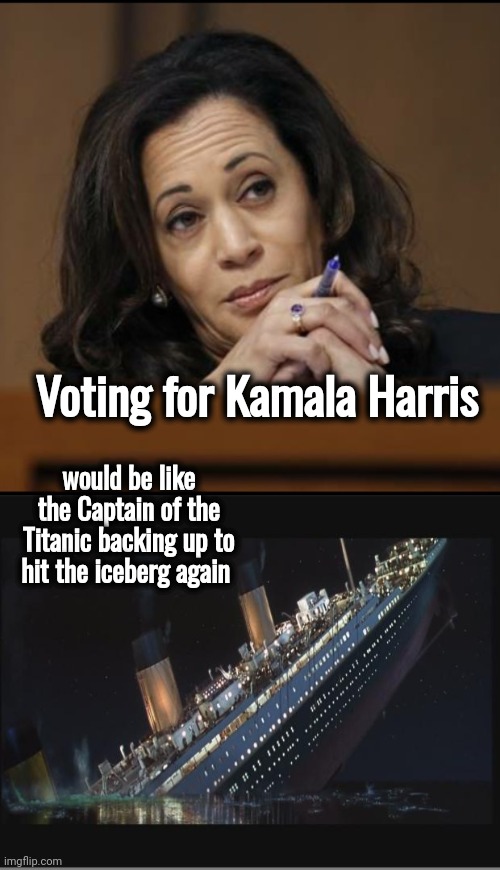 Voting for Kamala Harris would be like the Captain of the Titanic backing up to hit the iceberg again | image tagged in kamala harris,titanic sinking | made w/ Imgflip meme maker