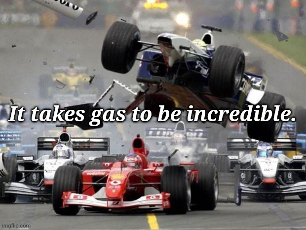 . | It takes gas to be incredible. | image tagged in f1 crash | made w/ Imgflip meme maker
