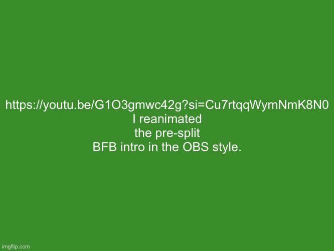 Gelatin's text temp | https://youtu.be/G1O3gmwc42g?si=Cu7rtqqWymNmK8N0
I reanimated the pre-split BFB intro in the OBS style. | image tagged in gelatin's text temp | made w/ Imgflip meme maker