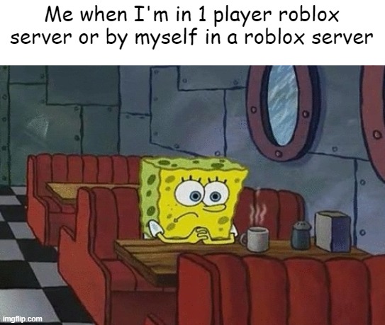 This is real... | Me when I'm in 1 player roblox server or by myself in a roblox server | image tagged in spongebob sitting alone,memes | made w/ Imgflip meme maker