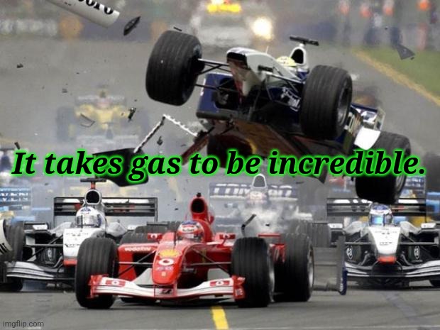 F1 crash | It takes gas to be incredible. | image tagged in f1 crash,quotes,incredible gassy | made w/ Imgflip meme maker