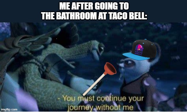 Oogway You must continue your journey without me | ME AFTER GOING TO THE BATHROOM AT TACO BELL: | image tagged in oogway you must continue your journey without me | made w/ Imgflip meme maker