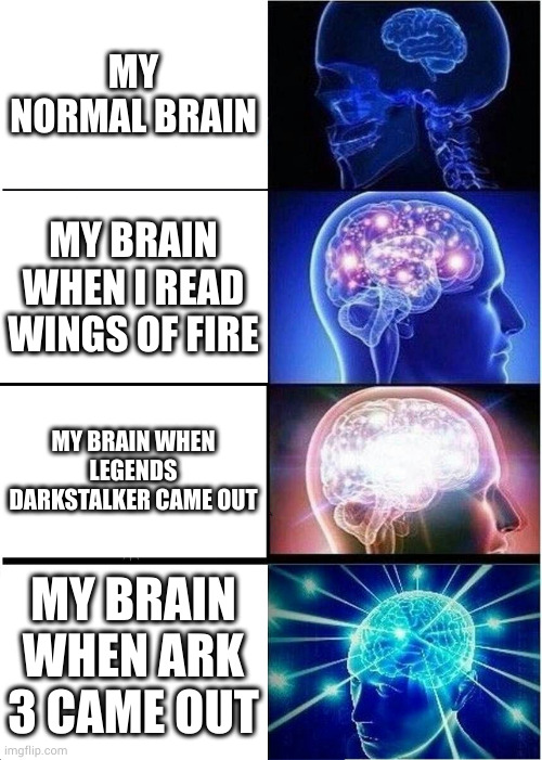 Expanding Brain | MY NORMAL BRAIN; MY BRAIN WHEN I READ WINGS OF FIRE; MY BRAIN WHEN LEGENDS DARKSTALKER CAME OUT; MY BRAIN WHEN ARK 3 CAME OUT | image tagged in memes,expanding brain | made w/ Imgflip meme maker