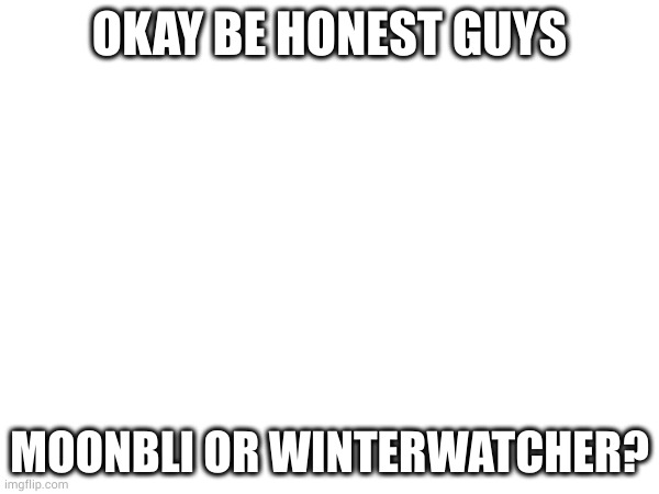 OKAY BE HONEST GUYS; MOONBLI OR WINTERWATCHER? | made w/ Imgflip meme maker