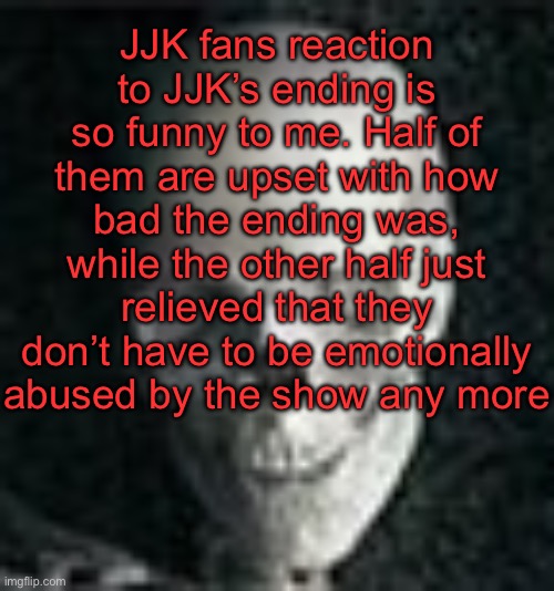 . | JJK fans reaction to JJK’s ending is so funny to me. Half of them are upset with how bad the ending was, while the other half just relieved that they don’t have to be emotionally abused by the show any more | image tagged in skull | made w/ Imgflip meme maker