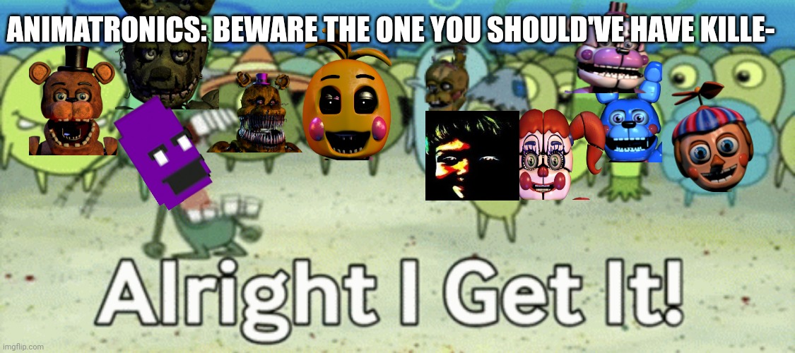 William has had enough | ANIMATRONICS: BEWARE THE ONE YOU SHOULD'VE HAVE KILLE- | image tagged in alright i get it,fnaf | made w/ Imgflip meme maker