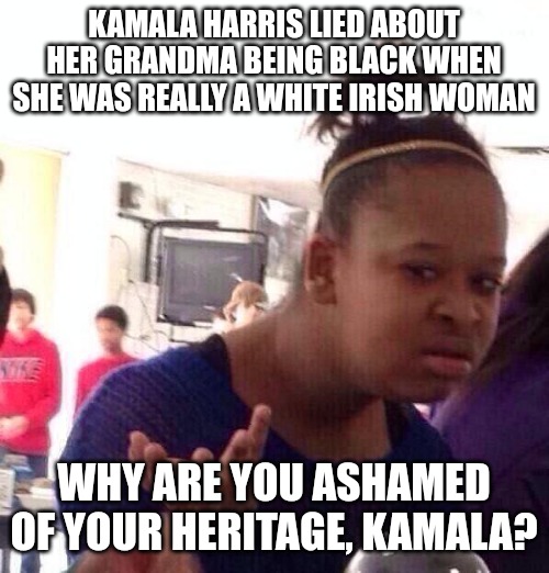 Ashamed of having white genetics? It's almost as if she's...racist. | KAMALA HARRIS LIED ABOUT HER GRANDMA BEING BLACK WHEN SHE WAS REALLY A WHITE IRISH WOMAN; WHY ARE YOU ASHAMED OF YOUR HERITAGE, KAMALA? | image tagged in memes,black girl wat | made w/ Imgflip meme maker