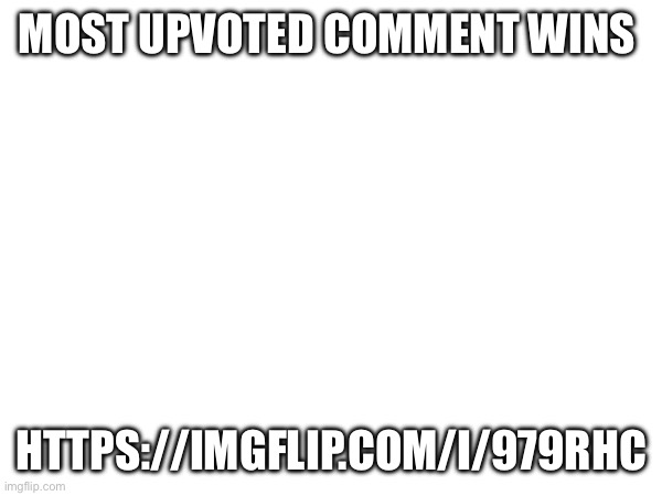 MOST UPVOTED COMMENT WINS; HTTPS://IMGFLIP.COM/I/979RHC | made w/ Imgflip meme maker