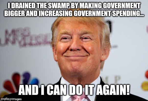 Draining the swamp | I DRAINED THE SWAMP BY MAKING GOVERNMENT BIGGER AND INCREASING GOVERNMENT SPENDING... AND I CAN DO IT AGAIN! | image tagged in conservative,republican,kamala harris,trump,maga,trump supporter | made w/ Imgflip meme maker