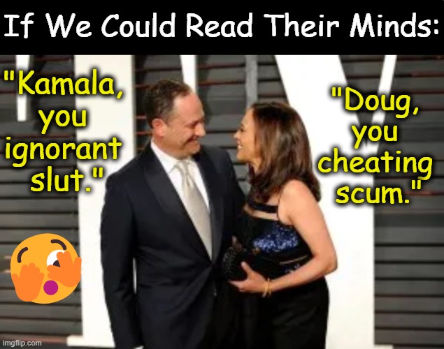 Is there fake JOY in "What can be unburdened by what has been?" | If We Could Read Their Minds:; "Kamala, 
you 
ignorant 
slut."; "Doug, 
you 
cheating 
scum."; 🫣 | image tagged in kamala harris,doug emhoff,fake,joy,fake people,read minds | made w/ Imgflip meme maker