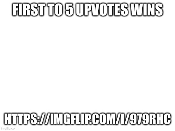 FIRST TO 5 UPVOTES WINS; HTTPS://IMGFLIP.COM/I/979RHC | made w/ Imgflip meme maker