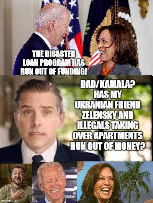 Kamala do Illegals still get money? Sure it comes from the new Democrat victim voters pile! | DAD/KAMALA? HAS MY UKRANIAN FRIEND ZELENSKY AND ILLEGALS TAKING OVER APARTMENTS RUN OUT OF MONEY? THE DISASTER LOAN PROGRAM HAS RUN OUT OF FUNDING! | image tagged in sam elliott special kind of stupid | made w/ Imgflip meme maker