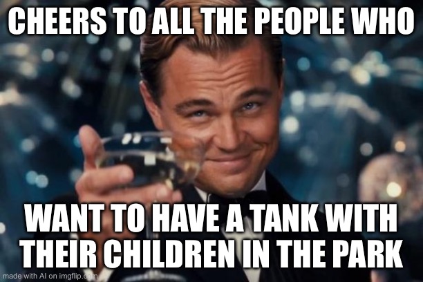 Leonardo Dicaprio Cheers Meme | CHEERS TO ALL THE PEOPLE WHO; WANT TO HAVE A TANK WITH THEIR CHILDREN IN THE PARK | image tagged in memes,leonardo dicaprio cheers | made w/ Imgflip meme maker