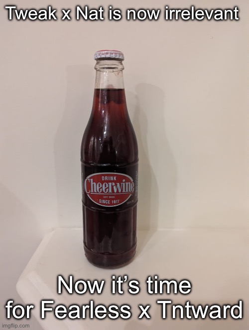 Cheerwine | Tweak x Nat is now irrelevant; Now it’s time for Fearless x Tntward | image tagged in cheerwine | made w/ Imgflip meme maker