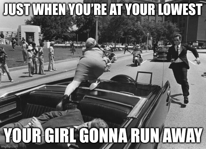 Run away | JUST WHEN YOU’RE AT YOUR LOWEST; YOUR GIRL GONNA RUN AWAY | image tagged in john f kennedy death,runaway,kennedy,assassination | made w/ Imgflip meme maker