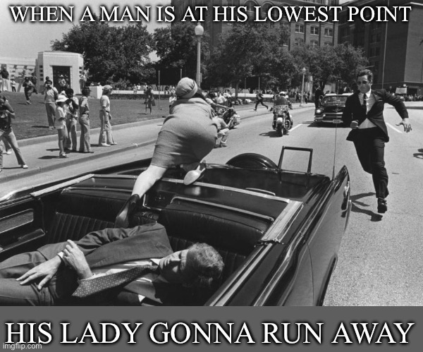 Another lesson from history | WHEN A MAN IS AT HIS LOWEST POINT; HIS LADY GONNA RUN AWAY | image tagged in john f kennedy death,assassination,murder,women,run away,leave | made w/ Imgflip meme maker