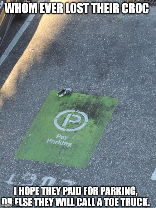 Croc in Parking spot | WHOM EVER LOST THEIR CROC; I HOPE THEY PAID FOR PARKING, OR ELSE THEY WILL CALL A TOE TRUCK. | image tagged in croc in parking spot | made w/ Imgflip meme maker