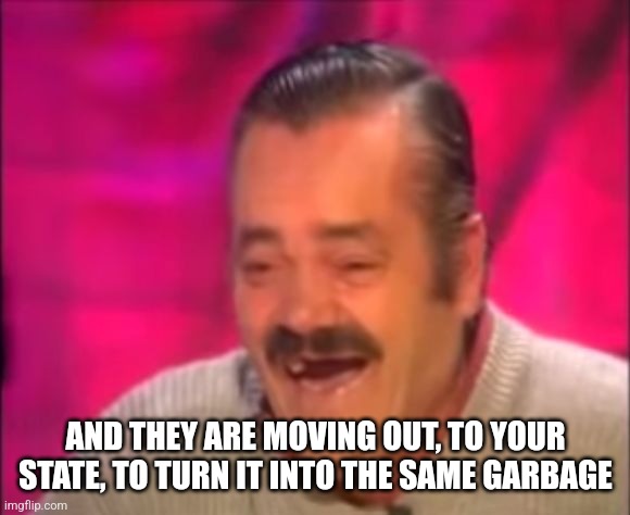 Shocking Interview Laugh | AND THEY ARE MOVING OUT, TO YOUR STATE, TO TURN IT INTO THE SAME GARBAGE | image tagged in shocking interview laugh | made w/ Imgflip meme maker