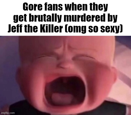 boss baby crying | Gore fans when they get brutally murdered by Jeff the Killer (omg so sexy) | image tagged in boss baby crying | made w/ Imgflip meme maker